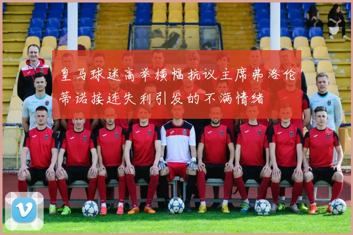 皇马球迷高举横幅抗议主席弗洛伦蒂诺接连失利引发的不满情绪
