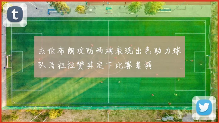杰伦布朗攻防两端表现出色助力球队马祖拉赞其定下比赛基调
