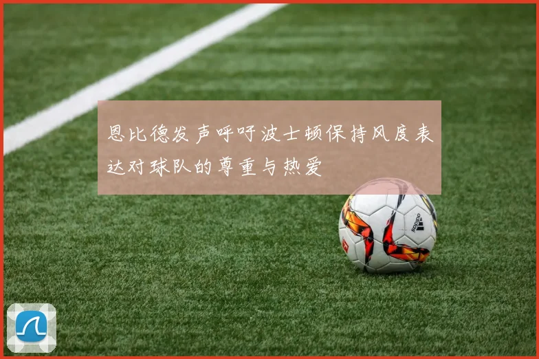 恩比德发声呼吁波士顿保持风度表达对球队的尊重与热爱
