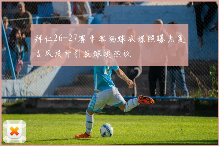 拜仁26-27赛季客场球衣谍照曝光复古风设计引发球迷热议