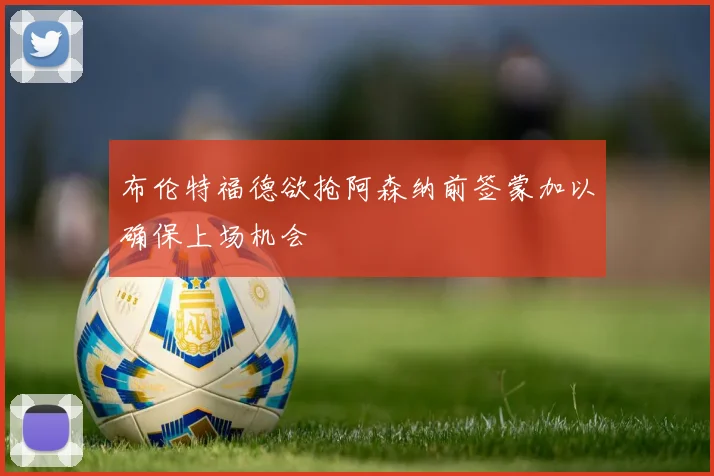 布伦特福德欲抢阿森纳前签蒙加以确保上场机会