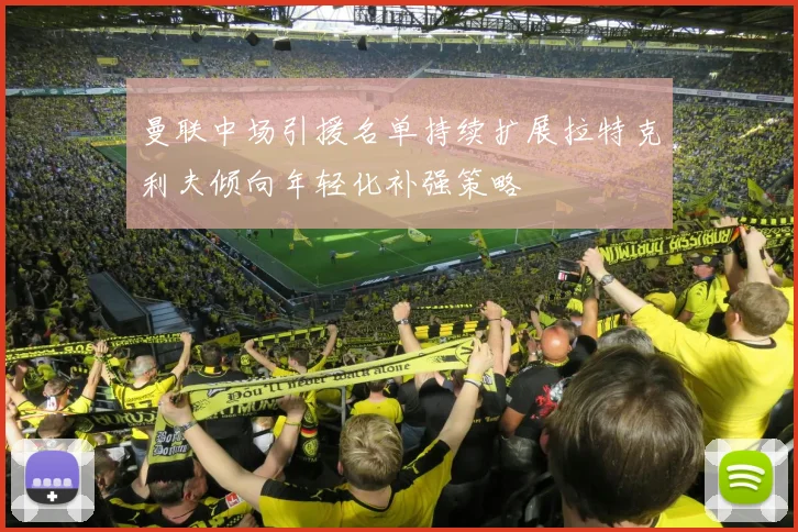 曼联中场引援名单持续扩展拉特克利夫倾向年轻化补强策略