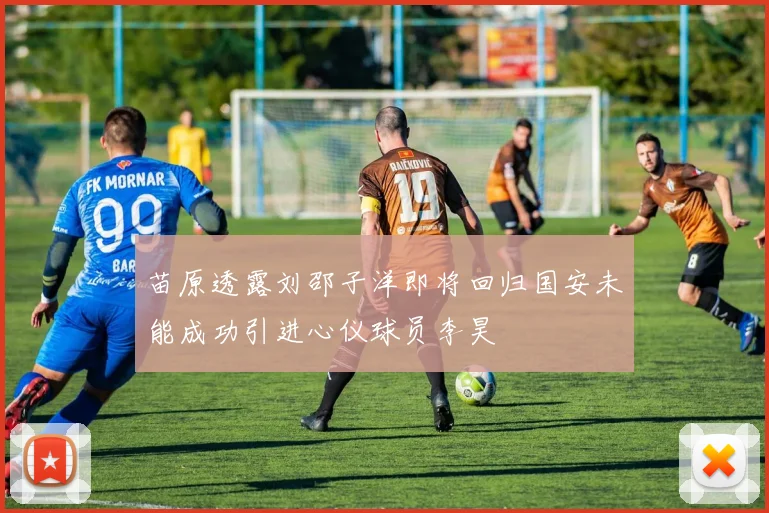 苗原透露刘邵子洋即将回归国安未能成功引进心仪球员李昊