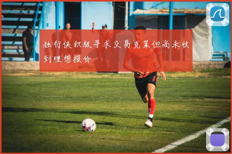 独行侠积极寻求交易克莱但尚未收到理想报价