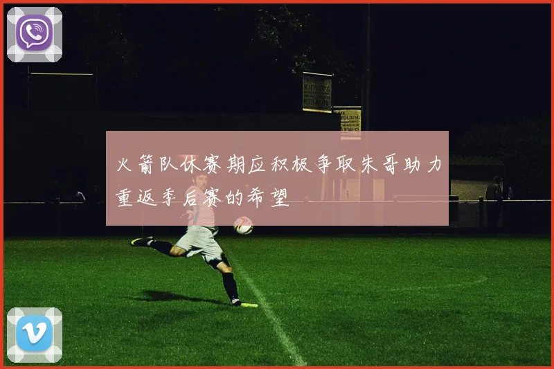 火箭队休赛期应积极争取朱哥助力重返季后赛的希望