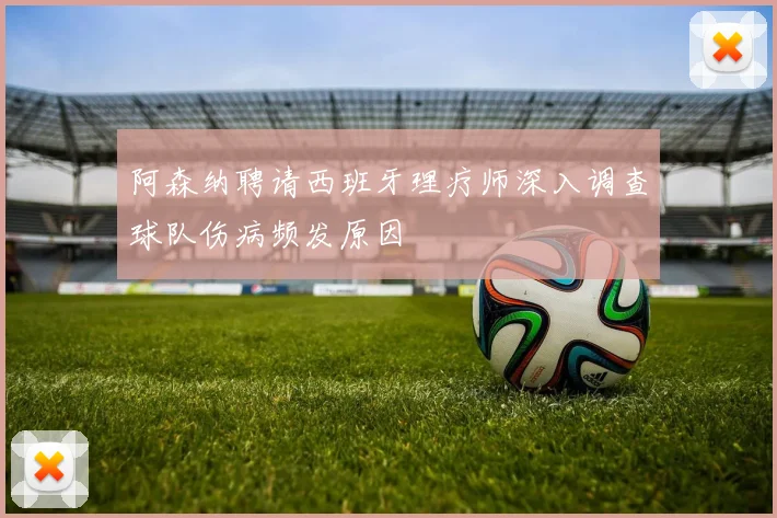 阿森纳聘请西班牙理疗师深入调查球队伤病频发原因