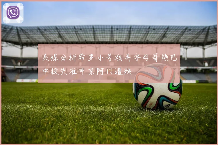 美媒分析希罗小号戏弄字母哥热巴中投失准申京阿门遭殃