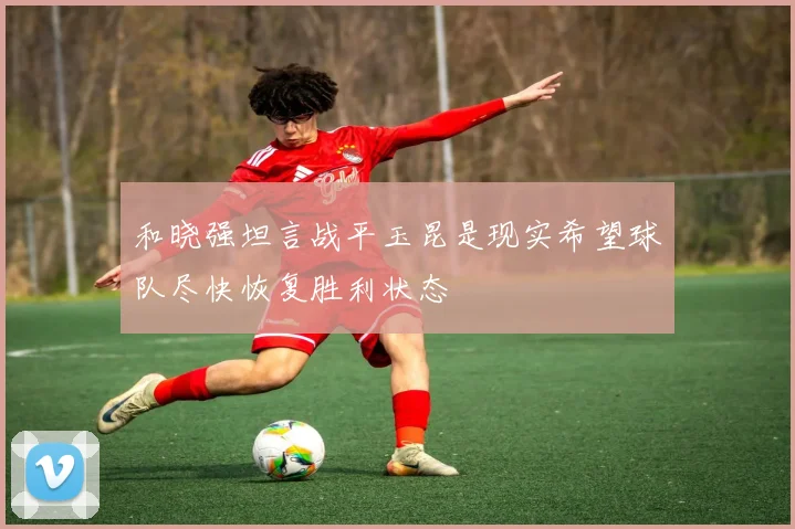 和晓强坦言战平玉昆是现实希望球队尽快恢复胜利状态