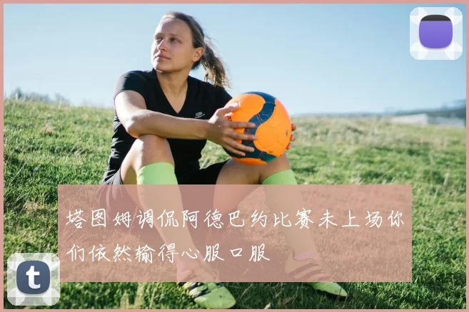 塔图姆调侃阿德巴约比赛未上场你们依然输得心服口服