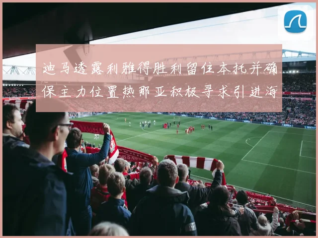 迪马透露利雅得胜利留住本托并确保主力位置热那亚积极寻求引进海因