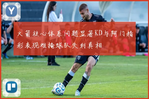 火箭核心体系问题显著KD与阿门精彩表现难掩球队失利真相