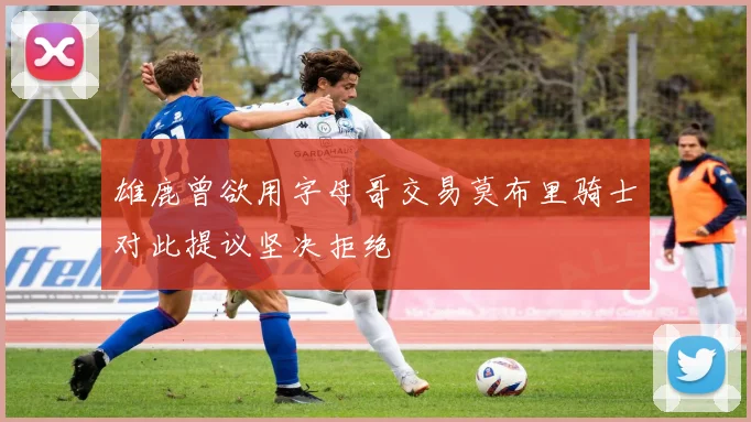 雄鹿曾欲用字母哥交易莫布里骑士对此提议坚决拒绝