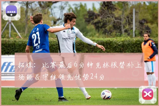 拓媒：比赛最后6分钟克林根替补上场能否守住领先优势24分