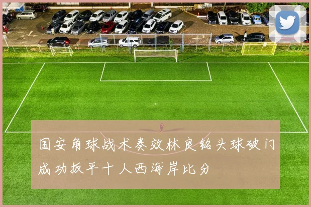 国安角球战术奏效林良铭头球破门成功扳平十人西海岸比分