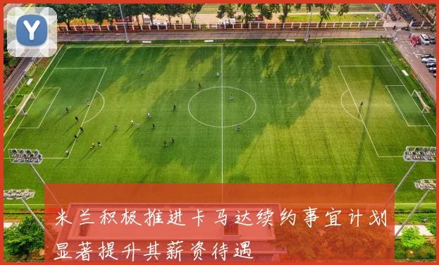 米兰积极推进卡马达续约事宜计划显著提升其薪资待遇