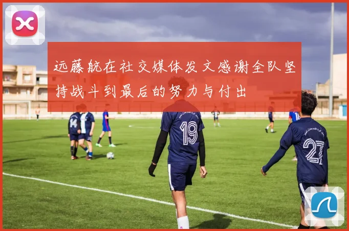 远藤航在社交媒体发文感谢全队坚持战斗到最后的努力与付出