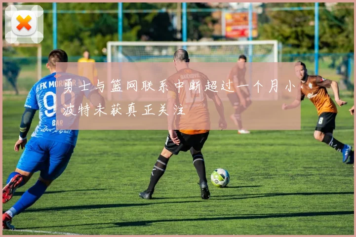 勇士与篮网联系中断超过一个月小波特未获真正关注