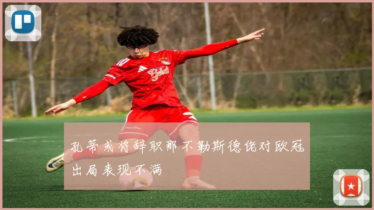 孔蒂或将辞职那不勒斯德佬对欧冠出局表现不满